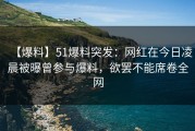 【爆料】51爆料突发：网红在今日凌晨被曝曾参与爆料，欲罢不能席卷全网