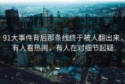 91大事件背后那条线终于被人翻出来，有人看热闹，有人在对细节起疑