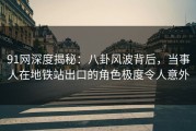 91网深度揭秘：八卦风波背后，当事人在地铁站出口的角色极度令人意外