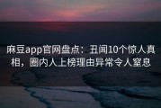 麻豆app官网盘点：丑闻10个惊人真相，圈内人上榜理由异常令人窒息