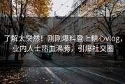 了解太突然！刚刚爆料登上糖心vlog，业内人士热血沸腾，引爆社交圈