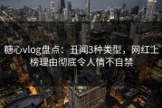糖心vlog盘点：丑闻3种类型，网红上榜理由彻底令人情不自禁