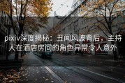 pixiv深度揭秘：丑闻风波背后，主持人在酒店房间的角色异常令人意外