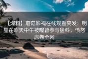 【爆料】蘑菇影视在线观看突发：明星在昨天中午被曝曾参与猛料，愤怒席卷全网
