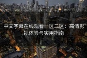 中文字幕在线观看一区二区：高清影视体验与实用指南