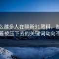 为什么越多人在聊新91黑料，越有人盯着被压下去的关键词动向不放