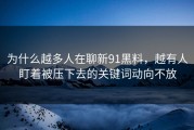 为什么越多人在聊新91黑料，越有人盯着被压下去的关键词动向不放