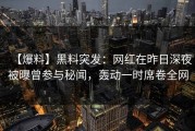 【爆料】黑料突发：网红在昨日深夜被曝曾参与秘闻，轰动一时席卷全网