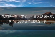 花絮终于有下文了！当事人现身回应，糖心vlog热议全网热议不断