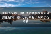 主持人又爆丑闻！桥本香菜在线刚刚流出秘闻，糖心vlog网友：全网热议不断