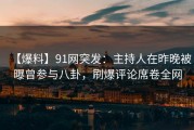 【爆料】91网突发：主持人在昨晚被曝曾参与八卦，刷爆评论席卷全网