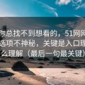 如果你总找不到想看的，51网网址的隐藏选项不神秘，关键是入口理解怎么理解（最后一句最关键）