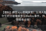 【爆料】麻豆app官网突发！主持人在中午时分被曝曾参与Madou事件，炸裂席卷全网！