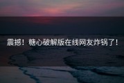 震撼！糖心破解版在线网友炸锅了！
