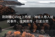 刚刚糖心Vlog上热搜：神秘人卷入秘闻事件，全网疯传，引发众怒