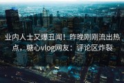 业内人士又爆丑闻！昨晚刚刚流出热点，糖心vlog网友：评论区炸裂