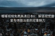 暖暖视频免费高清日本6：解锁视觉盛宴与情感治愈的双重魅力