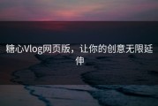 糖心Vlog网页版，让你的创意无限延伸