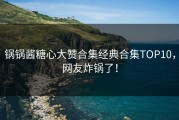 锅锅酱糖心大赞合集经典合集TOP10，网友炸锅了！