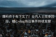 爆料终于有下文了！业内人士现身回应，糖心vlog热议事件持续发酵