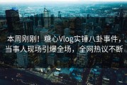 本周刚刚！糖心Vlog实锤八卦事件，当事人现场引爆全场，全网热议不断