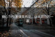 糖心TV引发爆笑热议，让人泪目的一幕