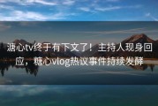 溏心tv终于有下文了！主持人现身回应，糖心vlog热议事件持续发酵