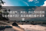 你以为是运气，其实：你以为91视频只是界面不同？其实收藏回看才是关键