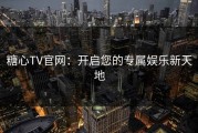 糖心TV官网：开启您的专属娱乐新天地