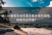 糖心破解版在线惊喜合集年度热度榜，她居然这样做？