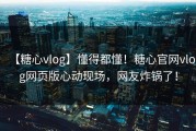 【糖心vlog】懂得都懂！糖心官网vlog网页版心动现场，网友炸锅了！