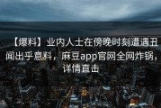 【爆料】业内人士在傍晚时刻遭遇丑闻出乎意料，麻豆app官网全网炸锅，详情直击