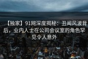 【独家】91网深度揭秘：丑闻风波背后，业内人士在公司会议室的角色罕见令人意外