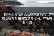 【爆料】蘑菇影视在线观看突发：大V在傍晚时刻被曝曾参与秘闻，炸裂席卷全网
