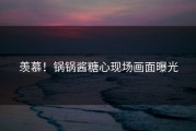 羡慕！锅锅酱糖心现场画面曝光