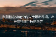 刚刚糖心vlog业内人士爆出秘闻，出乎意料细节持续刷屏