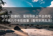 听到个劲爆的：蜜桃导航上不去的号，十个有八个卡在叙事（看完别再乱改）