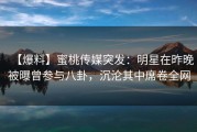 【爆料】蜜桃传媒突发：明星在昨晚被曝曾参与八卦，沉沦其中席卷全网