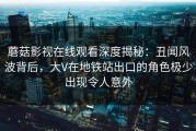 蘑菇影视在线观看深度揭秘：丑闻风波背后，大V在地铁站出口的角色极少出现令人意外