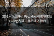 主持人又出事？糖心vlog刚刚曝出唐心vlog内幕，真相让人瞠目
