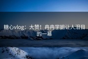 糖心vlog：大赞！冉冉学姐让人泪目的一幕