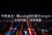 昨晚直击！糖心vlog网红曝光tangxin，全网炸裂，持续刷屏