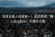 深夜当事人热搜第一！竟因真相，糖心vlog回应：引爆社交圈
