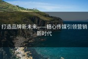 打造品牌新未来——糖心传媒引领营销新时代