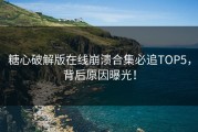 糖心破解版在线崩溃合集必追TOP5，背后原因曝光！