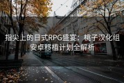 指尖上的日式RPG盛宴：桃子汉化组安卓移植计划全解析