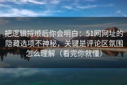 把逻辑捋顺后你会明白：51网网址的隐藏选项不神秘，关键是评论区氛围怎么理解（看完你就懂）