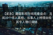 【紧急】蘑菇影视在线观看盘点：丑闻10个惊人真相，当事人上榜理由极其令人爆红网络
