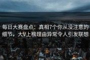 每日大赛盘点：真相7个你从没注意的细节，大V上榜理由异常令人引发联想