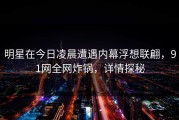 明星在今日凌晨遭遇内幕浮想联翩，91网全网炸锅，详情探秘